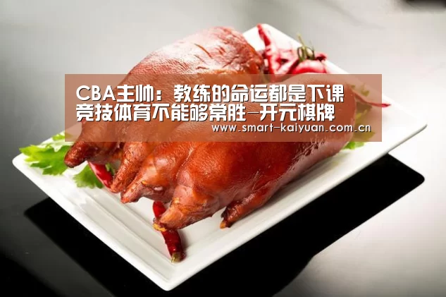 CBA主帅:教练的命运都是下课 竞技体育不能够常胜-开元棋牌(图1) 开元